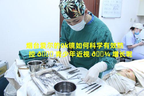 烟台爱尔的0k镜如何科学有效防控 🍀 青少年近视 🌾 增长呢